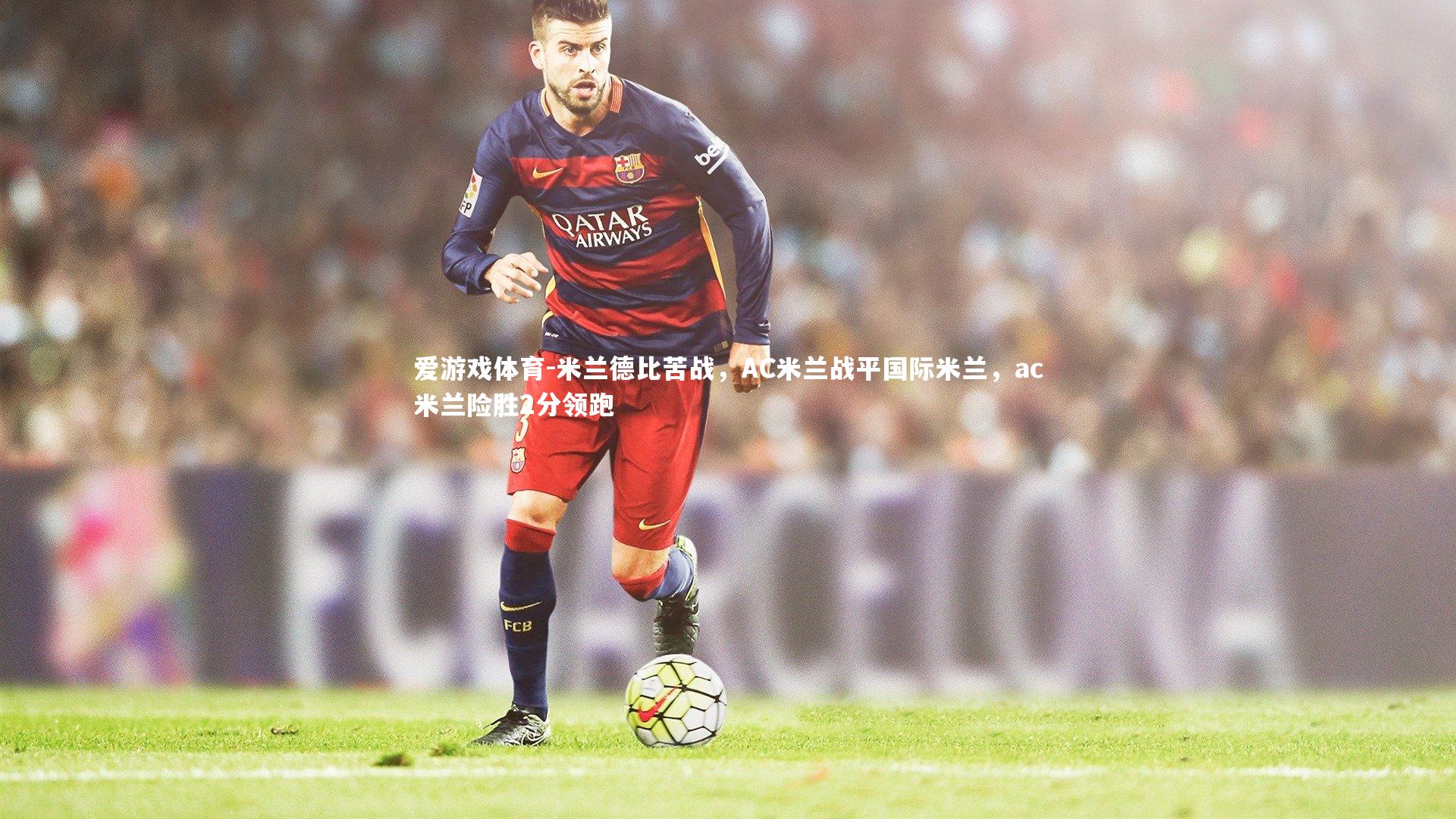 米兰德比苦战，AC米兰战平国际米兰，ac米兰险胜2分领跑