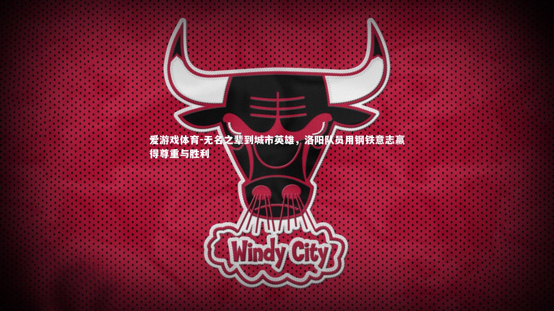 无名之辈到城市英雄，洛阳队员用钢铁意志赢得尊重与胜利